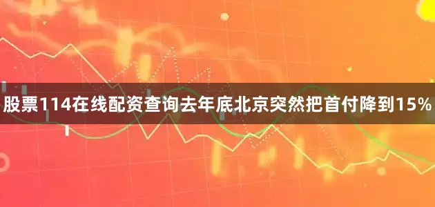 股票114在线配资查询去年底北京突然把首付降到15%