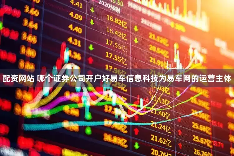 配资网站 哪个证券公司开户好易车信息科技为易车网的运营主体