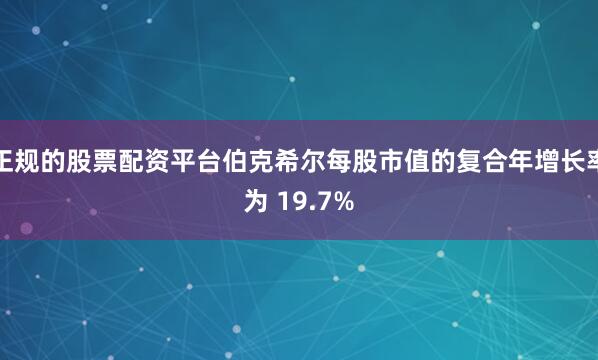 正规的股票配资平台伯克希尔每股市值的复合年增长率为 19.7%