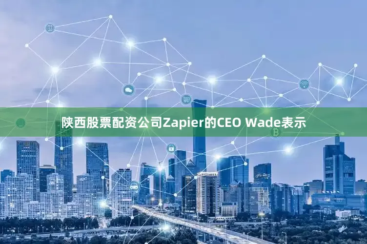 陕西股票配资公司Zapier的CEO Wade表示