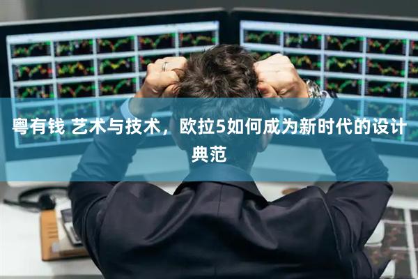 粤有钱 艺术与技术，欧拉5如何成为新时代的设计典范