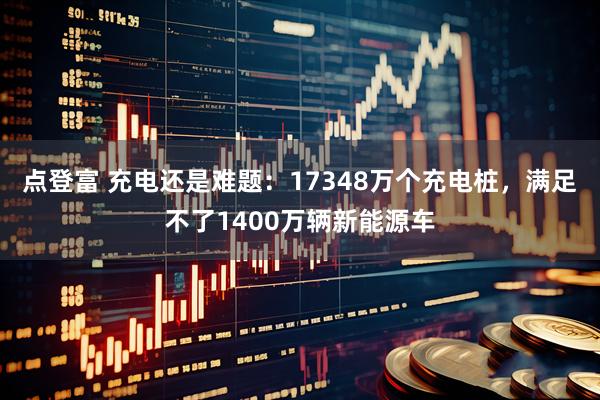 点登富 充电还是难题：17348万个充电桩，满足不了1400万辆新能源车