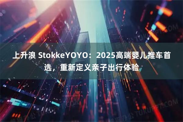 上升浪 StokkeYOYO：2025高端婴儿推车首选，重新定义亲子出行体验