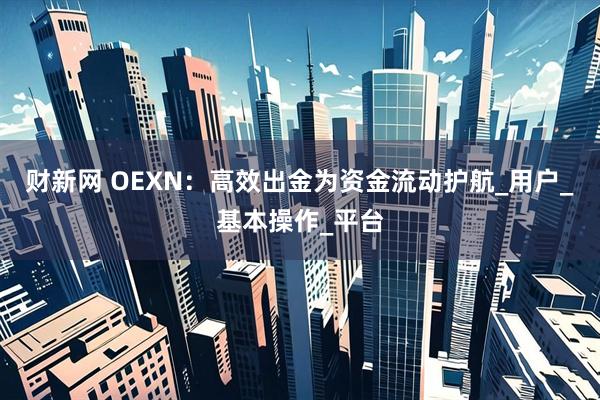 财新网 OEXN：高效出金为资金流动护航_用户_基本操作_平台