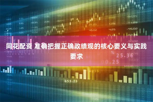 同花配资 准确把握正确政绩观的核心要义与实践要求