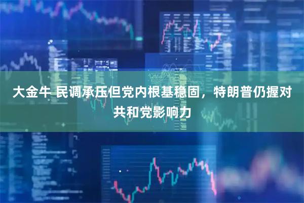 大金牛 民调承压但党内根基稳固，特朗普仍握对共和党影响力