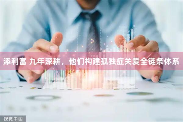 添利富 九年深耕，他们构建孤独症关爱全链条体系
