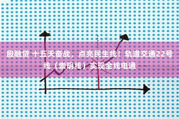 股融贷 十五天奋战，点亮民生线！轨道交通22号线（崇明线）实现全线电通